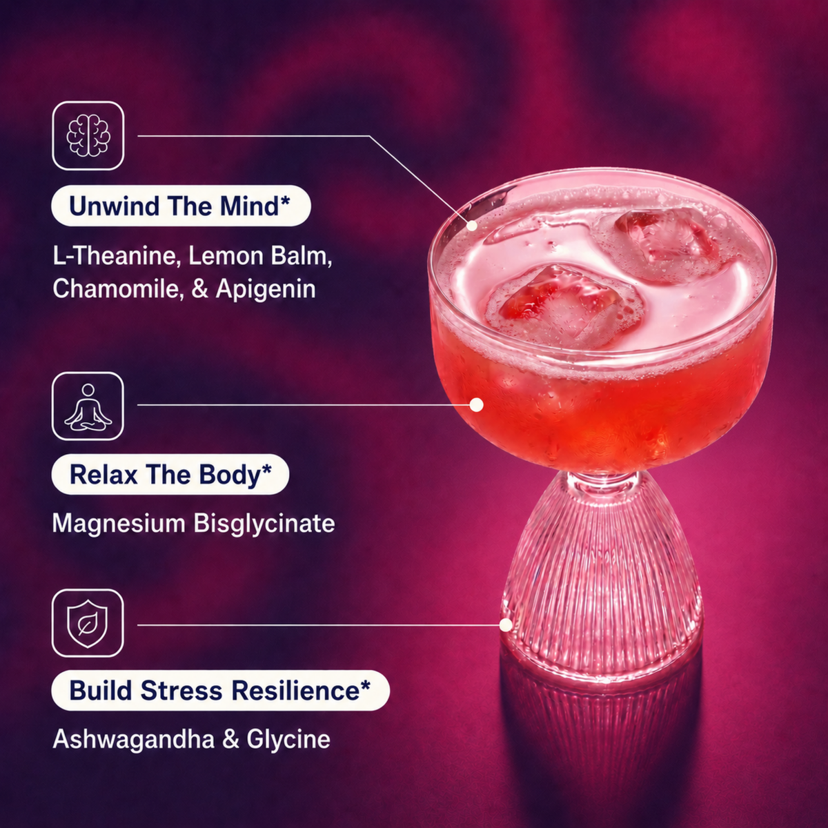 Unwind The Mind: L-Theanine, Lemon Balm, Chamomile, & Apigenin. Relax The Body: Magnesium Bisglycinate & Tart Cherry. Build Stress Resilience: Ashwagandha  Glycine.